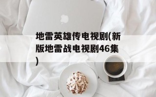 地雷英雄传电视剧(新版地雷战电视剧46集)