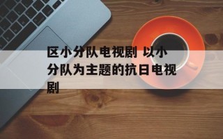 区小分队电视剧 以小分队为主题的抗日电视剧