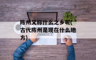 陈州又称什么之乡呢(古代陈州是现在什么地方)