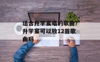 适合升学宴唱的歌曲？升学宴可以放12首歌曲吗