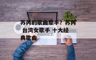 苏芮的歌曲牵手？苏芮 台湾女歌手 十大经典歌曲