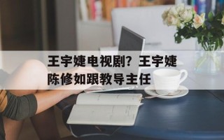 王宇婕电视剧？王宇婕陈修如跟教导主任