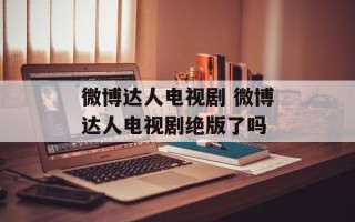 微博达人电视剧 微博达人电视剧绝版了吗