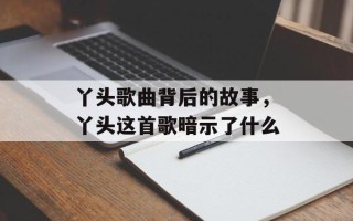 丫头歌曲背后的故事，丫头这首歌暗示了什么