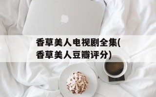 香草美人电视剧全集(香草美人豆瓣评分)