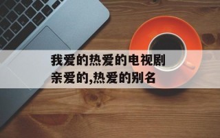 我爱的热爱的电视剧 亲爱的,热爱的别名