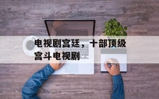 电视剧宫廷，十部顶级宫斗电视剧