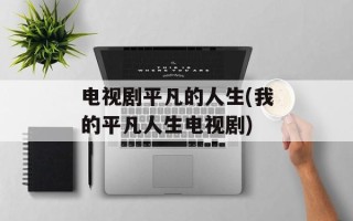 电视剧平凡的人生(我的平凡人生电视剧)