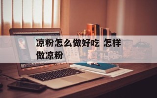 凉粉怎么做好吃 怎样做凉粉