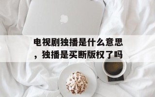 电视剧独播是什么意思，独播是买断版权了吗