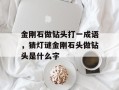 金刚石做钻头打一成语，猜灯谜金刚石头做钻头是什么字