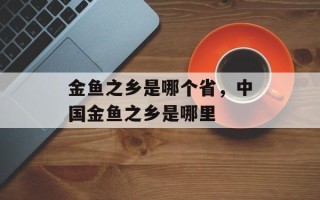 金鱼之乡是哪个省，中国金鱼之乡是哪里