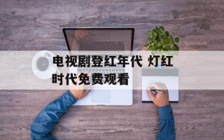 电视剧登红年代 灯红时代免费观看