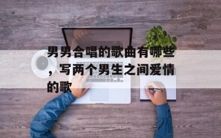 男男合唱的歌曲有哪些，写两个男生之间爱情的歌