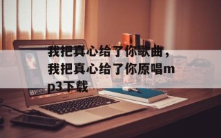 我把真心给了你歌曲，我把真心给了你原唱mp3下载