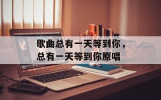 歌曲总有一天等到你，总有一天等到你原唱