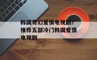 韩国奇幻爱情电视剧？推荐五部冷门韩国爱情电视剧
