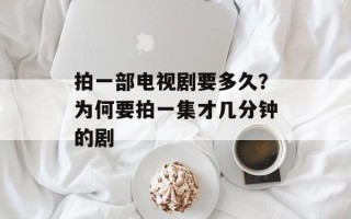 拍一部电视剧要多久？为何要拍一集才几分钟的剧