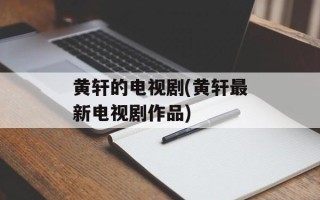 黄轩的电视剧(黄轩最新电视剧作品)