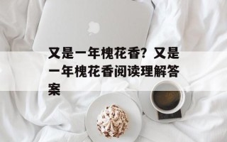 又是一年槐花香？又是一年槐花香阅读理解答案