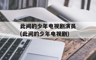 此间的少年电视剧演员(此间的少年电视剧)