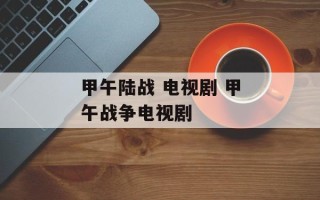甲午陆战 电视剧 甲午战争电视剧