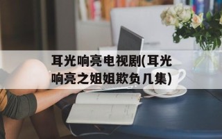 耳光响亮电视剧(耳光响亮之姐姐欺负几集)