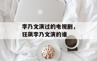 李乃文演过的电视剧，狂飙李乃文演的谁