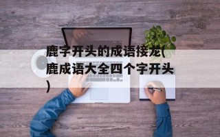 鹿字开头的成语接龙(鹿成语大全四个字开头)