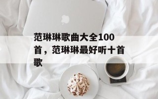 范琳琳歌曲大全100首，范琳琳最好听十首歌