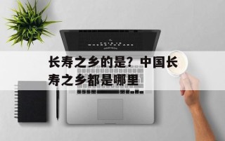 长寿之乡的是？中国长寿之乡都是哪里