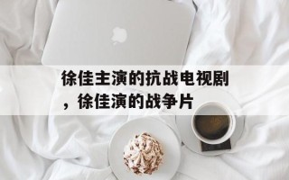 徐佳主演的抗战电视剧，徐佳演的战争片