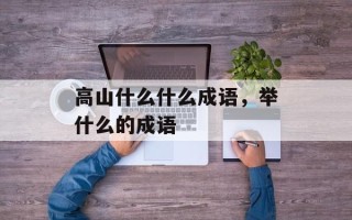 高山什么什么成语，举什么的成语