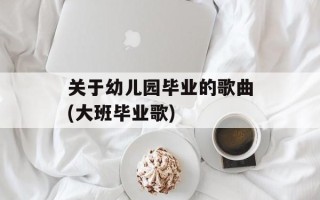 关于幼儿园毕业的歌曲(大班毕业歌)