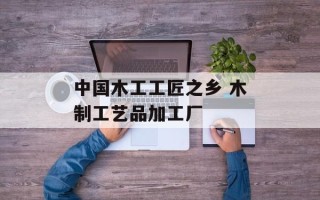 中国木工工匠之乡 木制工艺品加工厂
