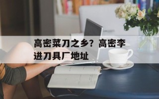 高密菜刀之乡？高密李进刀具厂地址