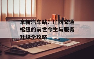 阜新汽车站：辽西交通枢纽的前世今生与服务升级全攻略