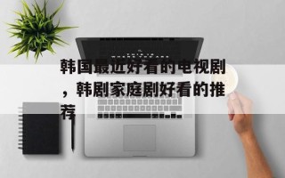 韩国最近好看的电视剧，韩剧家庭剧好看的推荐