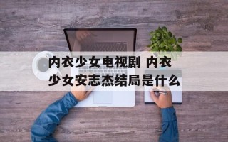 内衣少女电视剧 内衣少女安志杰结局是什么
