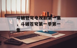 斗破苍穹电视剧第一集，斗破苍穹第一季第一集