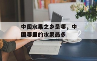 中国水果之乡是哪，中国哪里的水果最多