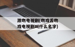 激吻电视剧(吻戏舌吻戏电视剧叫什么名字)