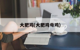 大肥鸡(大肥鸡母鸡)