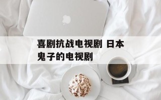 喜剧抗战电视剧 日本鬼子的电视剧