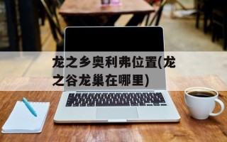 龙之乡奥利弗位置(龙之谷龙巢在哪里)