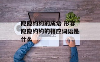 隐隐约约的成语 形容隐隐约约的相应词语是什么