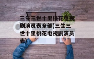 三生三世十里桃花电视剧演员表全部(三生三世十里桃花电视剧演员表)