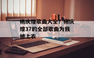 杨庆煌歌曲大全？杨庆煌37的全部歌曲为我披上衣