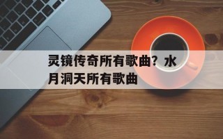 灵镜传奇所有歌曲？水月洞天所有歌曲