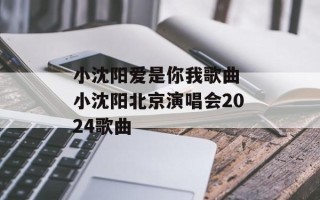 小沈阳爱是你我歌曲 小沈阳北京演唱会2024歌曲